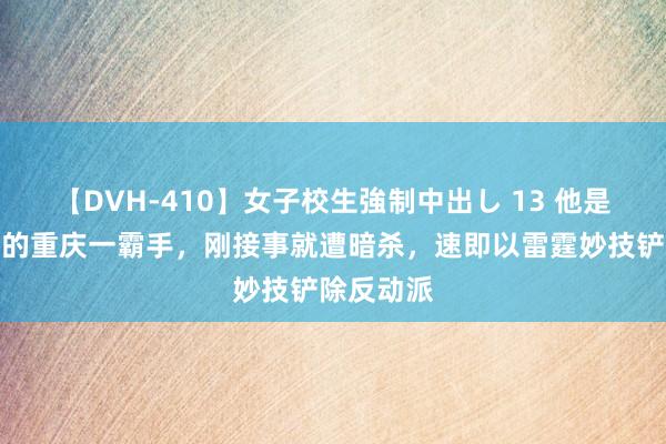 【DVH-410】女子校生強制中出し 13 他是邓公保举的重庆一霸手，刚接事就遭暗杀，速即以雷霆妙技铲除反动派