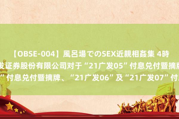 【OBSE-004】風呂場でのSEX近親相姦集 4時間32家族 广发证券: 广发证券股份有限公司对于“21广发05”付息兑付暨摘牌、“21广发06”及“21广发07”付息的公告