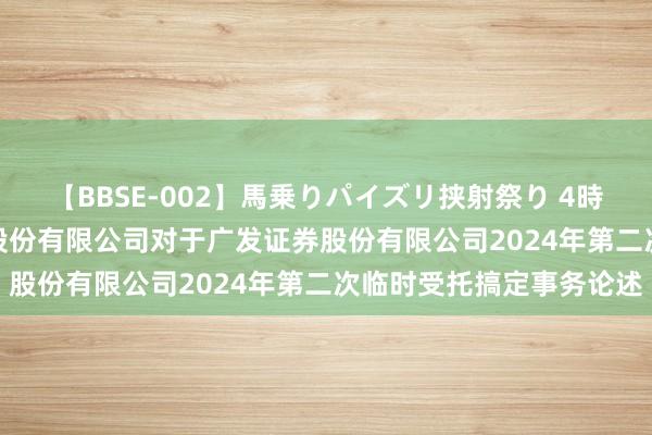 【BBSE-002】馬乗りパイズリ挟射祭り 4時間 广发证券: 招商证券股份有限公司对于广发证券股份有限公司2024年第二次临时受托搞定事务论述