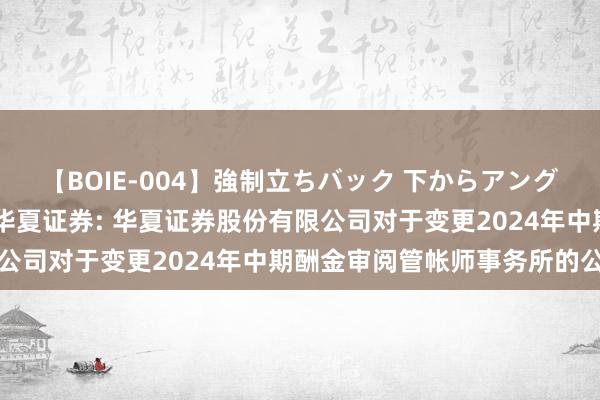 【BOIE-004】強制立ちバック 下からアングル巨乳激ハメ激揺れ集 华夏证券: 华夏证券股份有限公司对于变更2024年中期酬金审阅管帐师事务所的公告