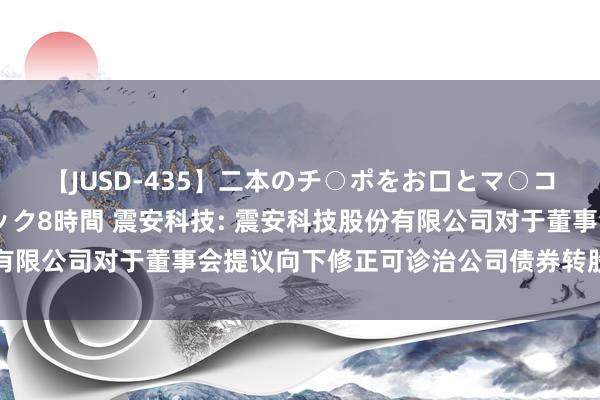 【JUSD-435】二本のチ○ポをお口とマ○コで味わう！！3Pファック8時間 震安科技: 震安科技股份有限公司对于董事会提议向下修正可诊治公司债券转股价钱的公告