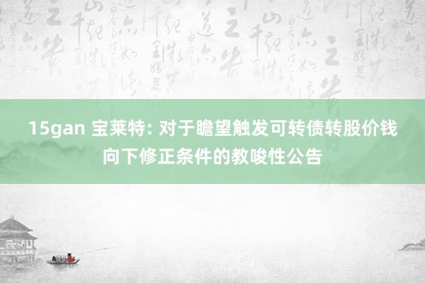 15gan 宝莱特: 对于瞻望触发可转债转股价钱向下修正条件的教唆性公告