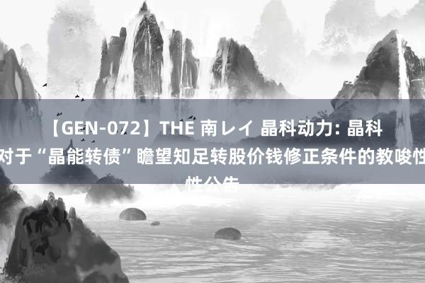 【GEN-072】THE 南レイ 晶科动力: 晶科动力对于“晶能转债”瞻望知足转股价钱修正条件的教唆性公告