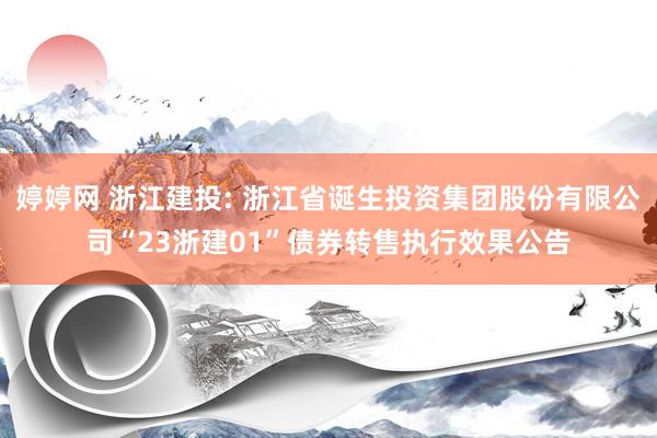 婷婷网 浙江建投: 浙江省诞生投资集团股份有限公司“23浙建01”债券转售执行效果公告