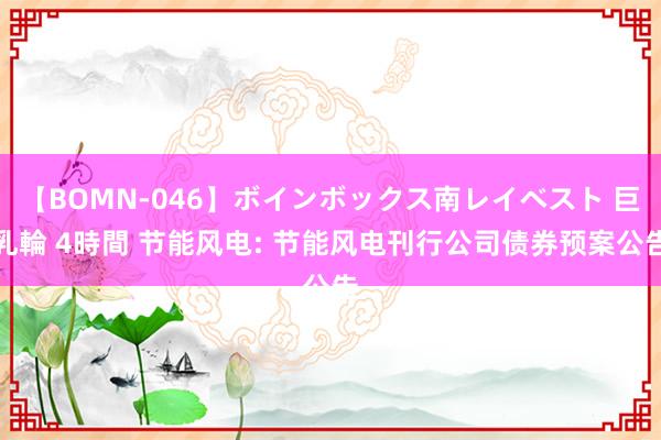 【BOMN-046】ボインボックス南レイベスト 巨乳輪 4時間 节能风电: 节能风电刊行公司债券预案公告