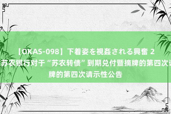 【OKAS-098】下着姿を視姦される興奮 2 苏农银行: 苏农银行对于“苏农转债”到期兑付暨摘牌的第四次请示性公告