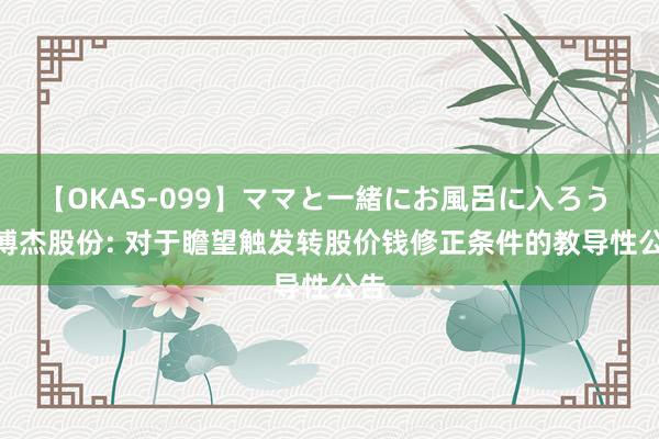 【OKAS-099】ママと一緒にお風呂に入ろう 2 博杰股份: 对于瞻望触发转股价钱修正条件的教导性公告