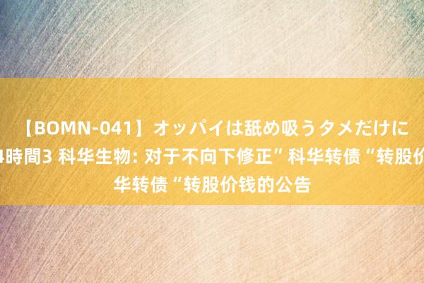 【BOMN-041】オッパイは舐め吸うタメだけに存在する4時間3 科华生物: 对于不向下修正”科华转债“转股价钱的公告