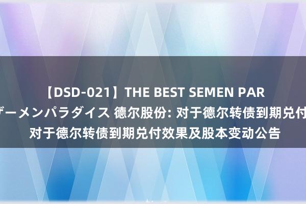 【DSD-021】THE BEST SEMEN PARADISE 美女12人とザーメンパラダイス 德尔股份: 对于德尔转债到期兑付效果及股本变动公告