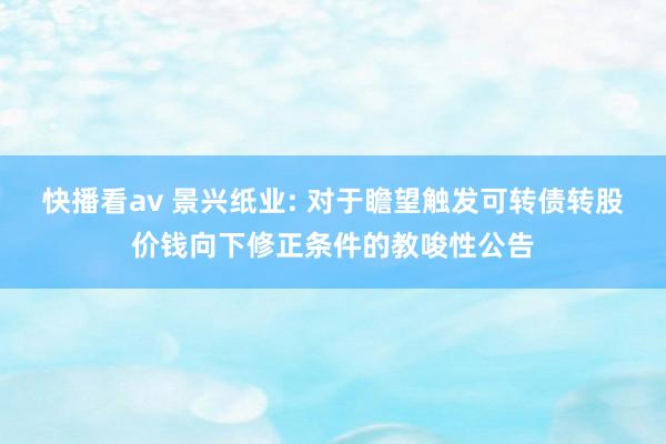 快播看av 景兴纸业: 对于瞻望触发可转债转股价钱向下修正条件的教唆性公告