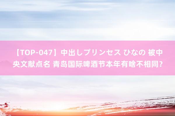 【TOP-047】中出しプリンセス ひなの 被中央文献点名 青岛国际啤酒节本年有啥不相同？