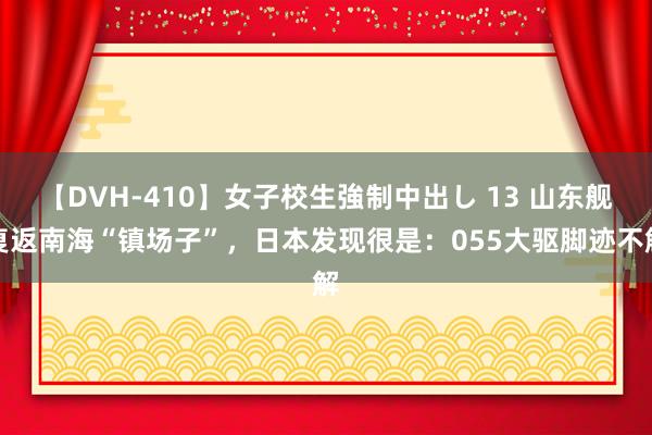 【DVH-410】女子校生強制中出し 13 山东舰复返南海“镇场子”，日本发现很是：055大驱脚迹不解