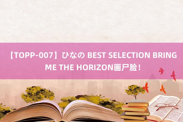 【TOPP-007】ひなの BEST SELECTION BRING ME THE HORIZON画尸脸！