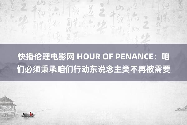 快播伦理电影网 HOUR OF PENANCE：咱们必须秉承咱们行动东说念主类不再被需要