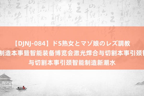 【DJNJ-084】ドS熟女とマゾ娘のレズ調教 2024武汉汽车制造本事暨智能装备博览会激光焊合与切割本事引颈智能制造新潮水