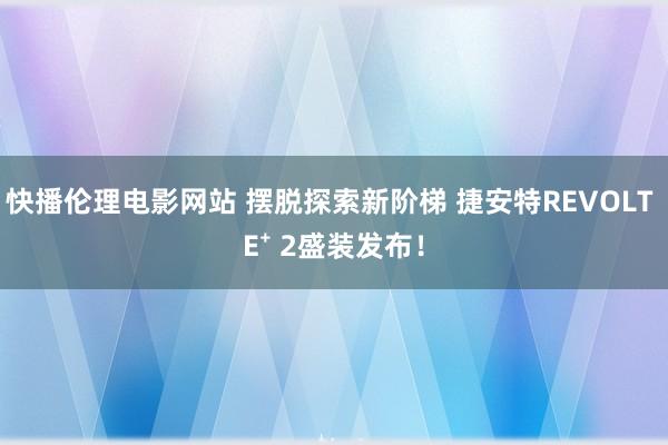 快播伦理电影网站 摆脱探索新阶梯 捷安特REVOLT E⁺ 2盛装发布！