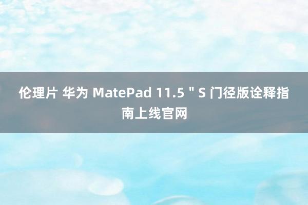 伦理片 华为 MatePad 11.5＂S 门径版诠释指南上线官网