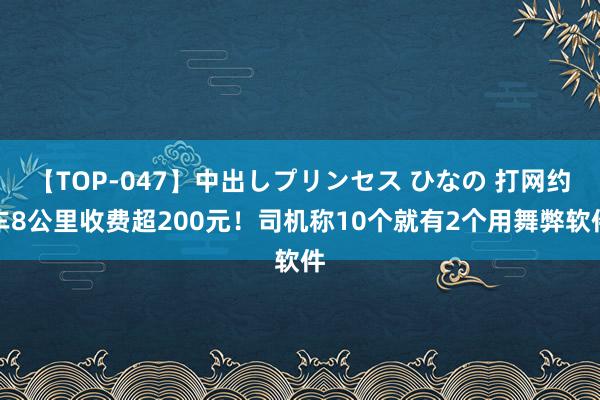 【TOP-047】中出しプリンセス ひなの 打网约车8公里收费超200元！司机称10个就有2个用舞弊软件