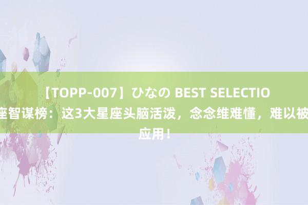 【TOPP-007】ひなの BEST SELECTION 星座智谋榜：这3大星座头脑活泼，念念维难懂，难以被应用！