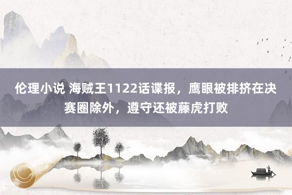 伦理小说 海贼王1122话谍报，鹰眼被排挤在决赛圈除外，遵守还被藤虎打败