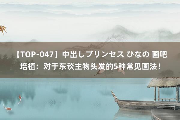 【TOP-047】中出しプリンセス ひなの 画吧培植：对于东谈主物头发的5种常见画法！