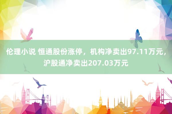 伦理小说 恒通股份涨停，机构净卖出97.11万元，沪股通净卖出207.03万元