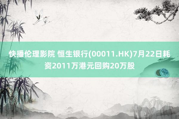 快播伦理影院 恒生银行(00011.HK)7月22日耗资2011万港元回购20万股