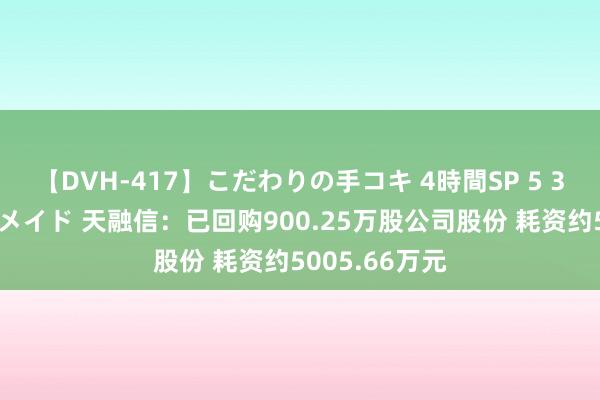 【DVH-417】こだわりの手コキ 4時間SP 5 30人のハンドメイド 天融信：已回购900.25万股公司股份 耗资约5005.66万元