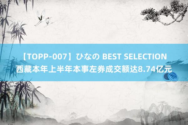 【TOPP-007】ひなの BEST SELECTION 西藏本年上半年本事左券成交额达8.74亿元