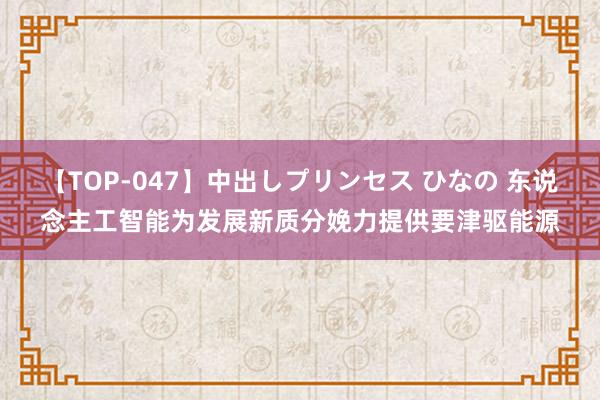 【TOP-047】中出しプリンセス ひなの 东说念主工智能为发展新质分娩力提供要津驱能源