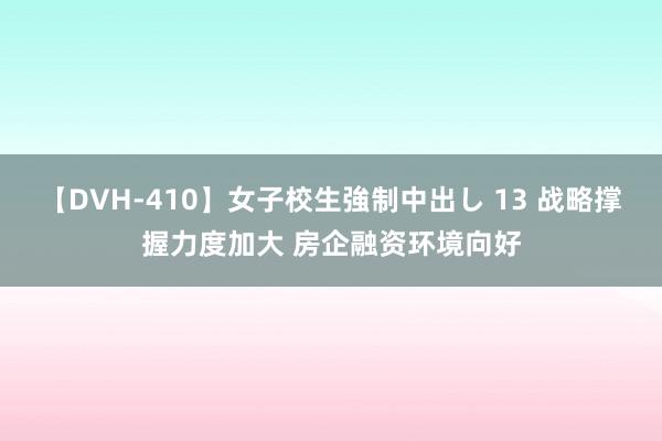 【DVH-410】女子校生強制中出し 13 战略撑握力度加大 房企融资环境向好