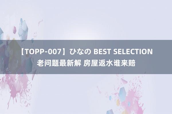 【TOPP-007】ひなの BEST SELECTION 老问题最新解 房屋返水谁来赔