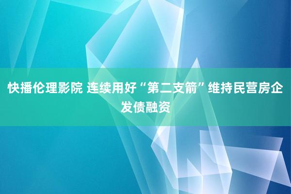 快播伦理影院 连续用好“第二支箭”维持民营房企发债融资