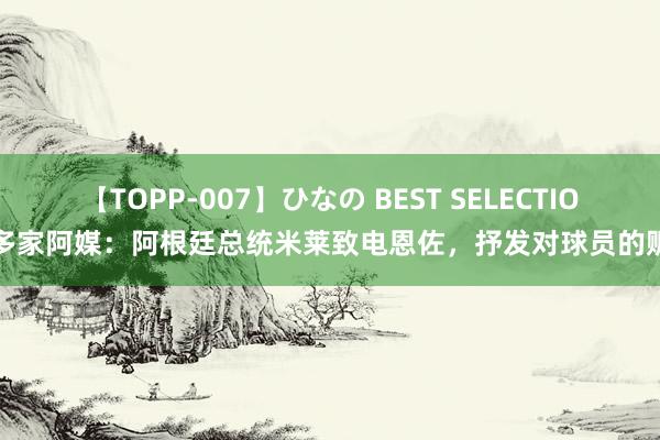 【TOPP-007】ひなの BEST SELECTION 多家阿媒：阿根廷总统米莱致电恩佐，抒发对球员的赈济