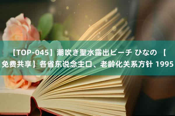 【TOP-045】潮吹き聖水露出ビーチ ひなの 【免费共享】各省东说念主口、老龄化关系方针 1995