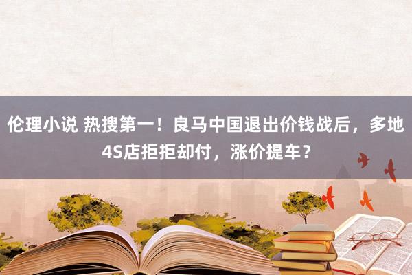 伦理小说 热搜第一！良马中国退出价钱战后，多地4S店拒拒却付，涨价提车？