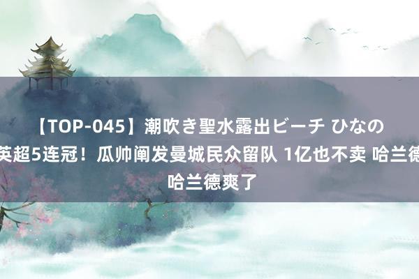 【TOP-045】潮吹き聖水露出ビーチ ひなの 冲击英超5连冠！瓜帅阐发曼城民众留队 1亿也不卖 哈兰德爽了