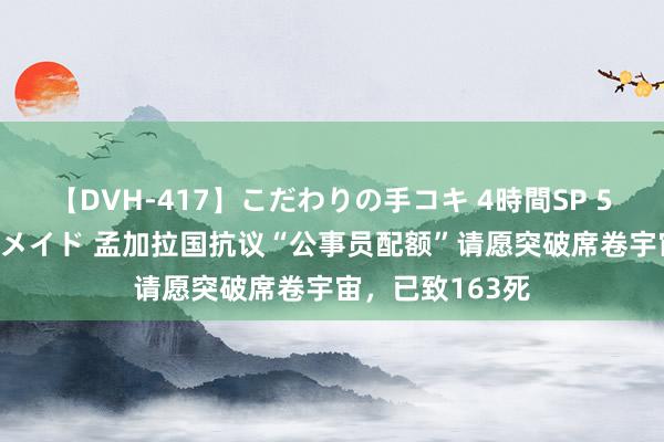 【DVH-417】こだわりの手コキ 4時間SP 5 30人のハンドメイド 孟加拉国抗议“公事员配额”请愿突破席卷宇宙，已致163死