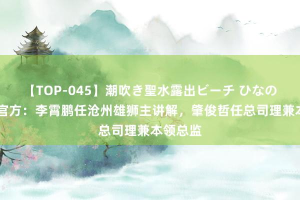 【TOP-045】潮吹き聖水露出ビーチ ひなの 互换！官方：李霄鹏任沧州雄狮主讲解，肇俊哲任总司理兼本领总监