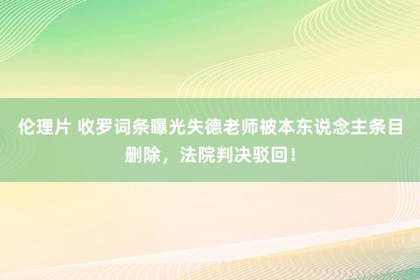 伦理片 收罗词条曝光失德老师被本东说念主条目删除，法院判决驳回！