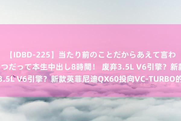 【IDBD-225】当たり前のことだからあえて言わなかったけど…IPはいつだって本生中出し8時間！ 废弃3.5L V6引擎？新款英菲尼迪QX60投向VC-TURBO的怀抱