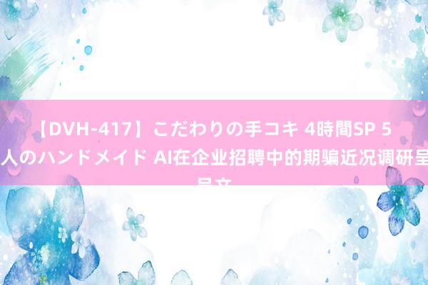 【DVH-417】こだわりの手コキ 4時間SP 5 30人のハンドメイド AI在企业招聘中的期骗近况调研呈文