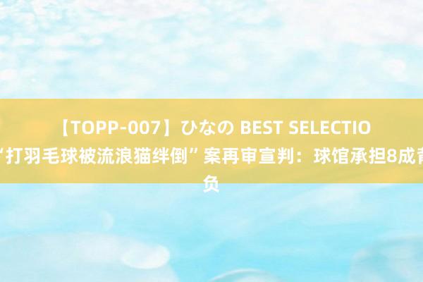 【TOPP-007】ひなの BEST SELECTION “打羽毛球被流浪猫绊倒”案再审宣判：球馆承担8成背负