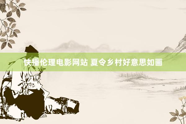 快播伦理电影网站 夏令乡村好意思如画