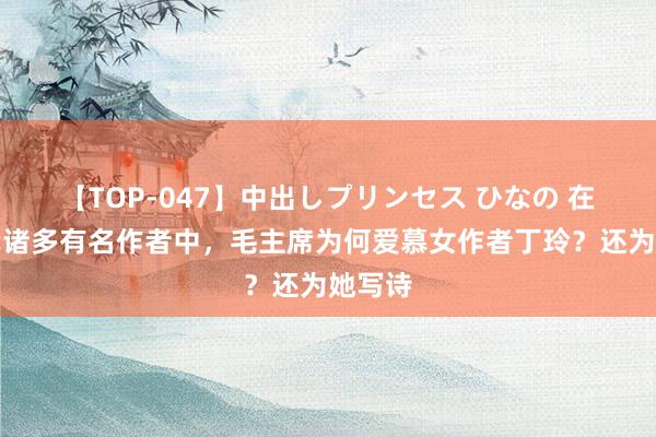 【TOP-047】中出しプリンセス ひなの 在近当代诸多有名作者中，毛主席为何爱慕女作者丁玲？还为她写诗