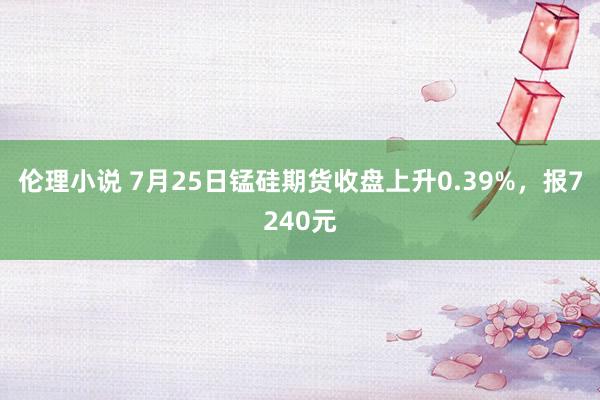 伦理小说 7月25日锰硅期货收盘上升0.39%，报7240元