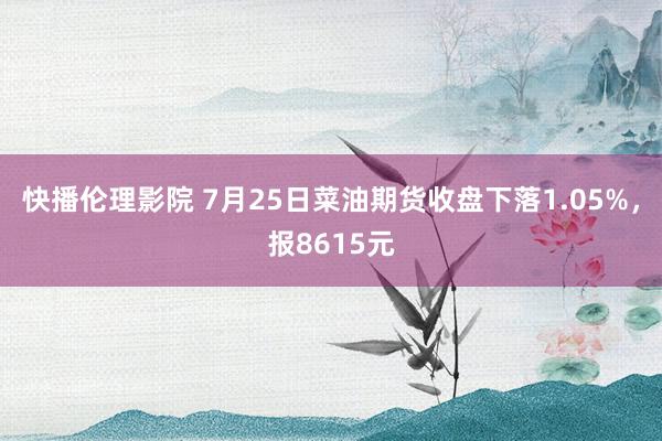 快播伦理影院 7月25日菜油期货收盘下落1.05%，报8615元