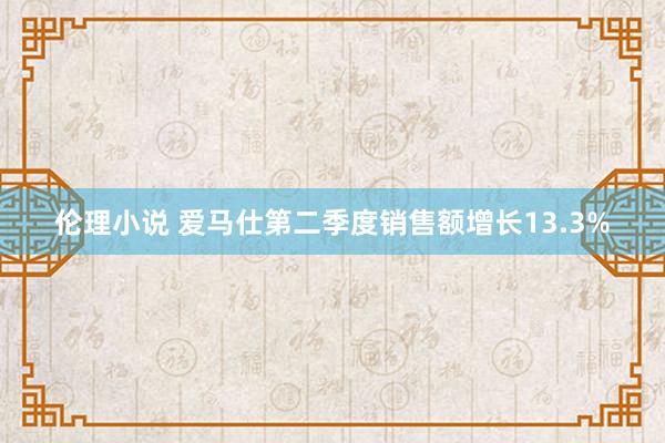 伦理小说 爱马仕第二季度销售额增长13.3%