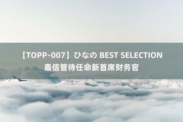 【TOPP-007】ひなの BEST SELECTION 嘉信管待任命新首席财务官