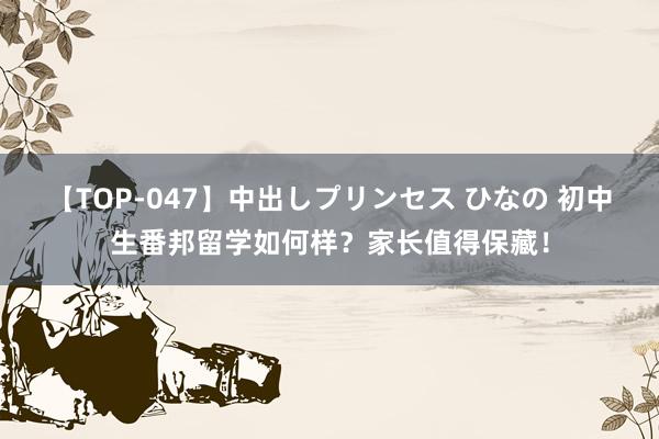 【TOP-047】中出しプリンセス ひなの 初中生番邦留学如何样？家长值得保藏！